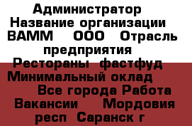 Администратор › Название организации ­ ВАММ  , ООО › Отрасль предприятия ­ Рестораны, фастфуд › Минимальный оклад ­ 20 000 - Все города Работа » Вакансии   . Мордовия респ.,Саранск г.